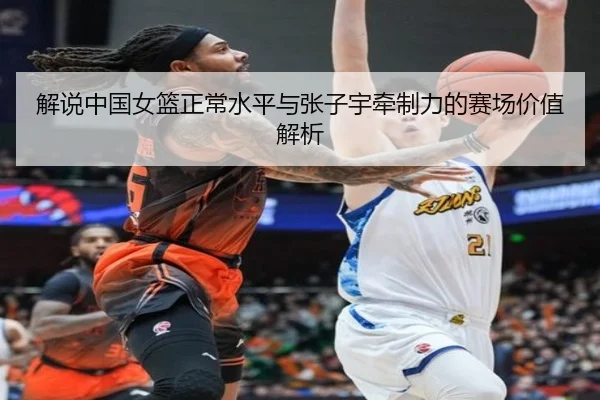 解说中国女篮正常水平与张子宇牵制力的赛场价值解析