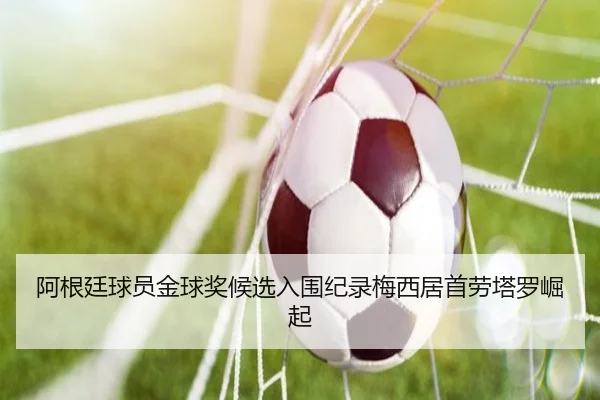 阿根廷球员金球奖候选入围纪录梅西居首劳塔罗崛起